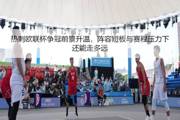 热刺欧联杯争冠前景升温，阵容短板与赛程压力下还能走多远